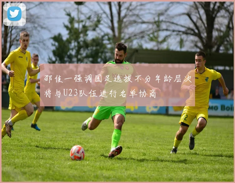 邵佳一强调国足选拔不分年龄层次将与U23队伍进行名单协商