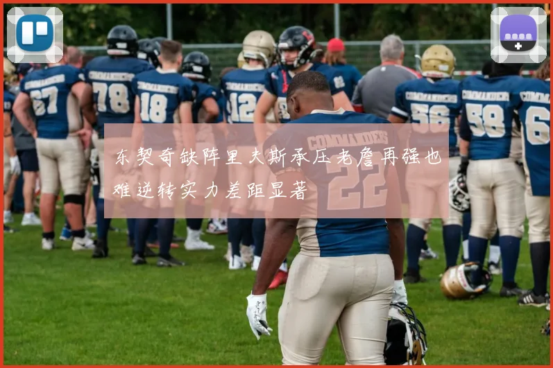 东契奇缺阵里夫斯承压老詹再强也难逆转实力差距显著
