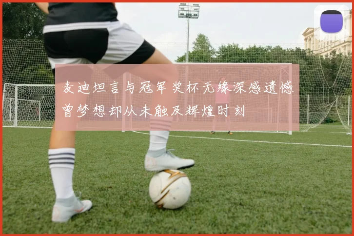 麦迪坦言与冠军奖杯无缘深感遗憾曾梦想却从未触及辉煌时刻