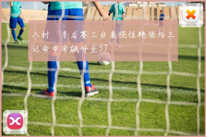 八村塁季后赛三分表现惊艳场均三记命中率飙升至57