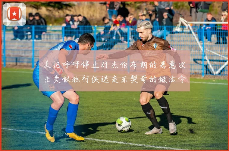 美记呼吁停止对杰伦布朗的恶意攻击类似独行侠送走东契奇的做法令人作呕