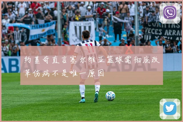 约基奇直言塞尔维亚篮球需彻底改革伤病不是唯一原因