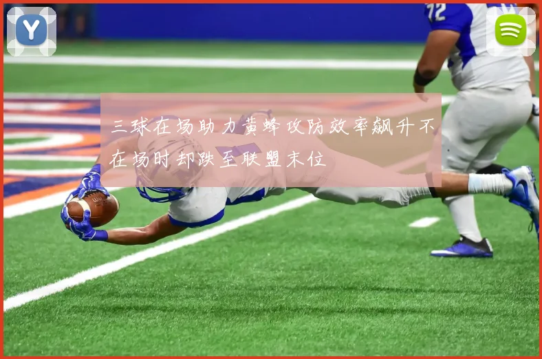 三球在场助力黄蜂攻防效率飙升不在场时却跌至联盟末位