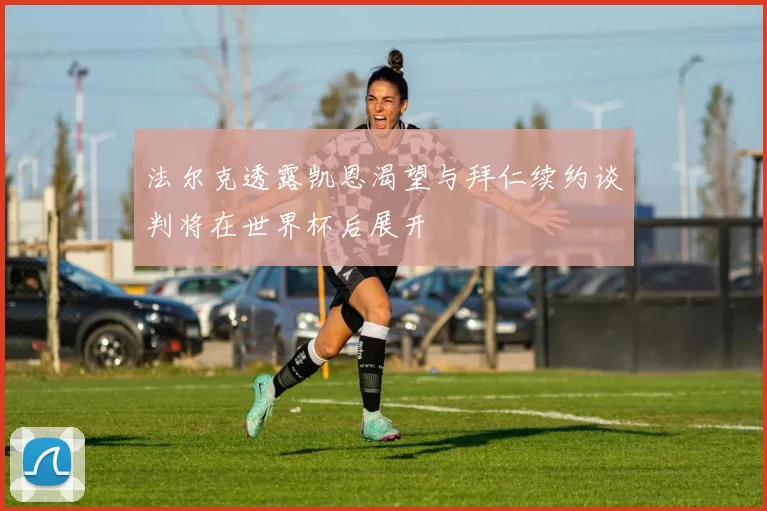 法尔克透露凯恩渴望与拜仁续约谈判将在世界杯后展开