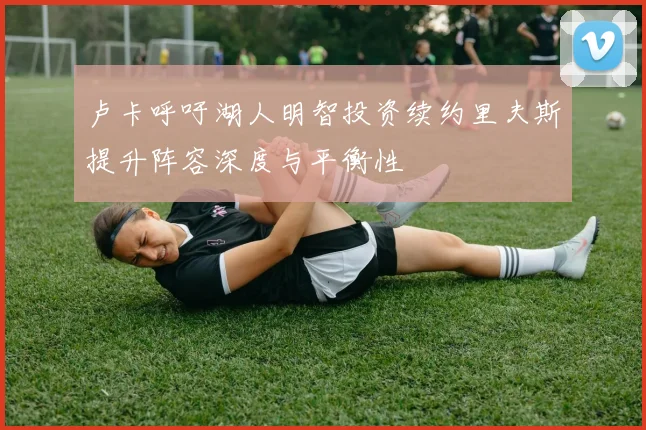 卢卡呼吁湖人明智投资续约里夫斯提升阵容深度与平衡性