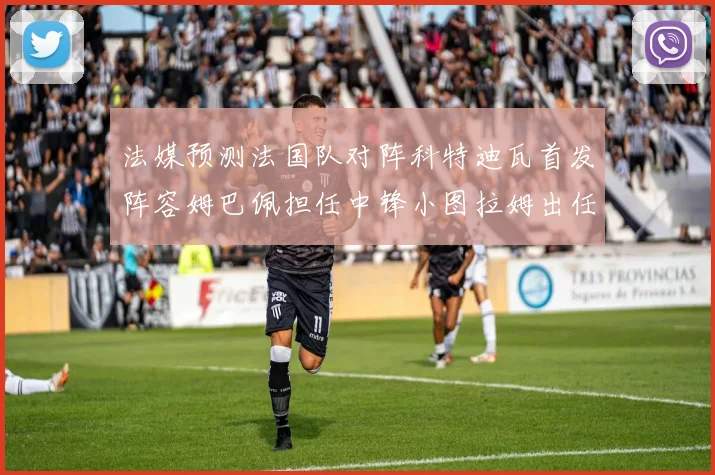法媒预测法国队对阵科特迪瓦首发阵容姆巴佩担任中锋小图拉姆出任左边锋