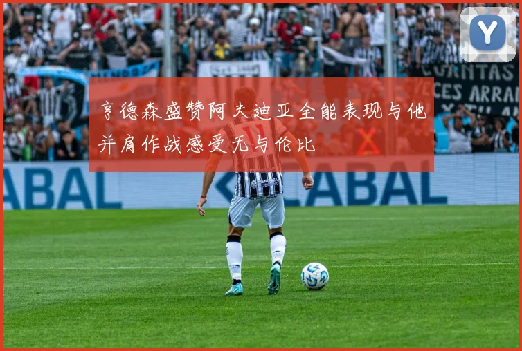 亨德森盛赞阿夫迪亚全能表现与他并肩作战感受无与伦比