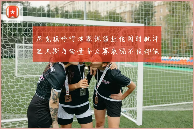 尼克杨呼吁活塞保留杜伦同时批评里夫斯与哈登季后赛表现不佳却依然高薪