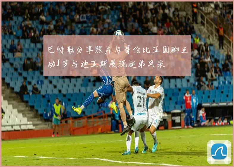 巴特勒分享照片与哥伦比亚国脚互动J罗与迪亚斯展现迷弟风采
