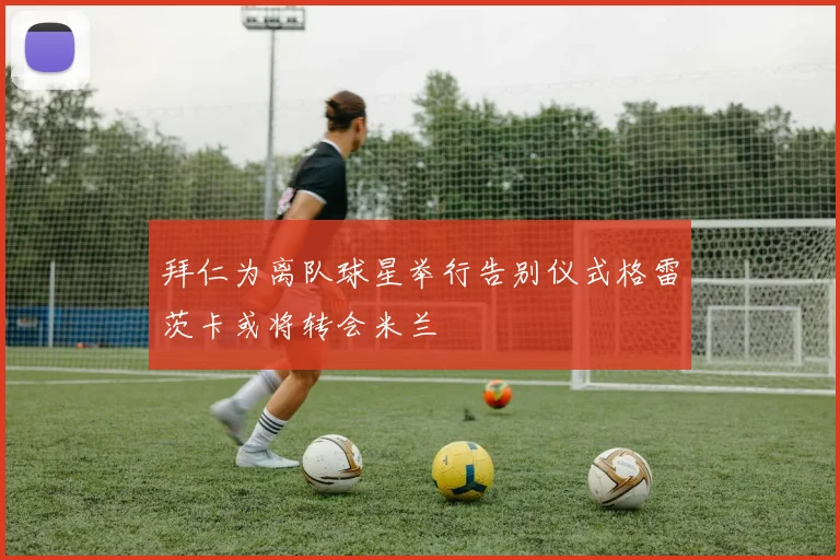 拜仁为离队球星举行告别仪式格雷茨卡或将转会米兰