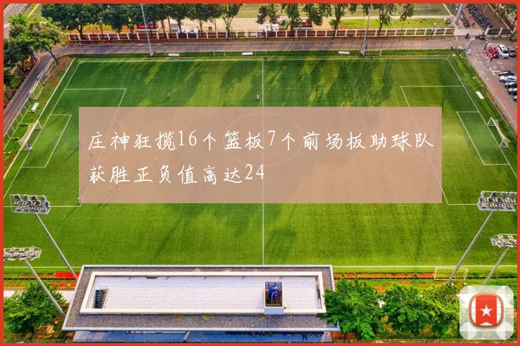 庄神狂揽16个篮板7个前场板助球队获胜正负值高达24