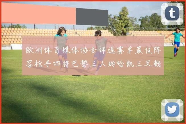 欧洲体育媒体协会评选赛季最佳阵容枪手四将巴黎三人姆哈凯三叉戟引关注
