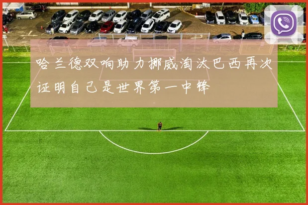 哈兰德双响助力挪威淘汰巴西再次证明自己是世界第一中锋