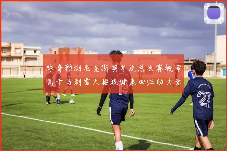球哥预测尼克斯明年进总决赛概率高于马刺雷火掘狼健康回归助力竞争