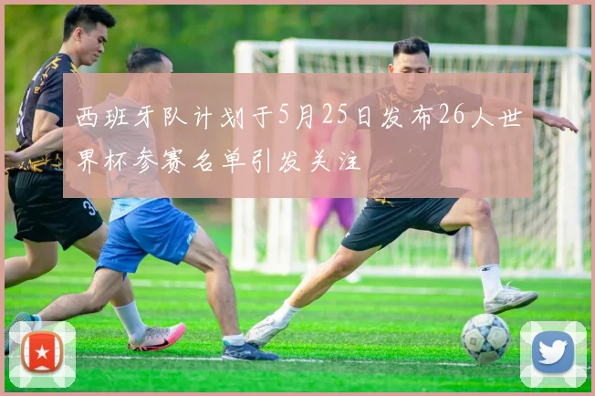 西班牙队计划于5月25日发布26人世界杯参赛名单引发关注