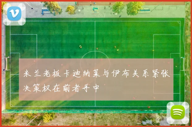 米兰老板卡迪纳莱与伊布关系紧张决策权在前者手中