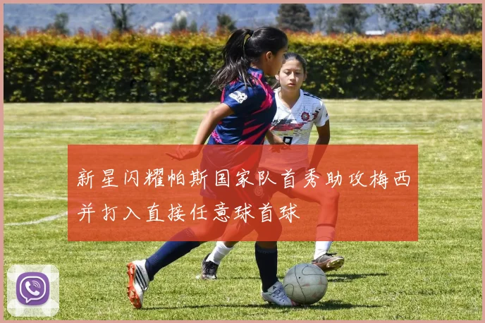 新星闪耀帕斯国家队首秀助攻梅西并打入直接任意球首球