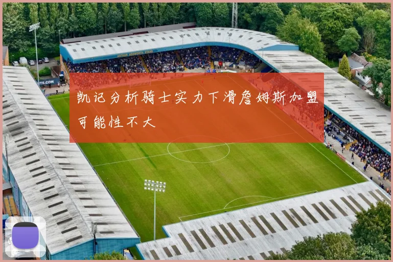 凯记分析骑士实力下滑詹姆斯加盟可能性不大