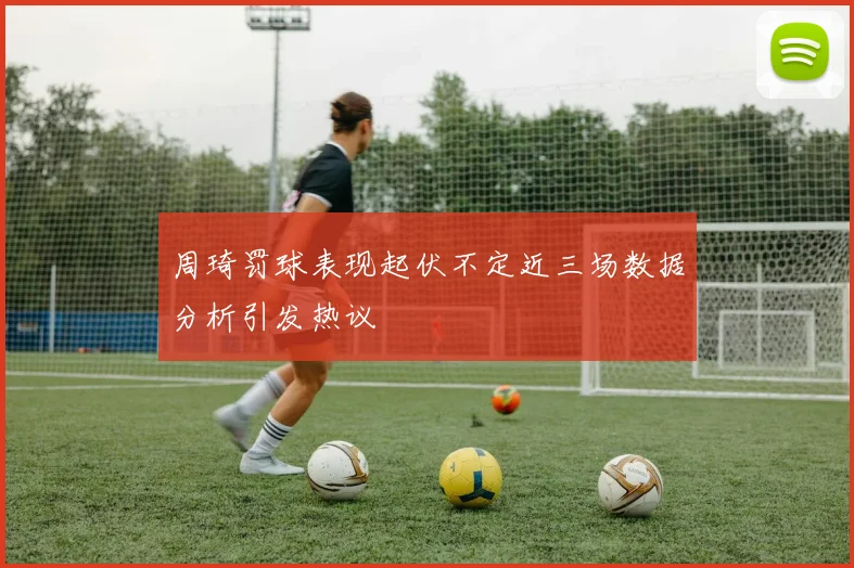 周琦罚球表现起伏不定近三场数据分析引发热议