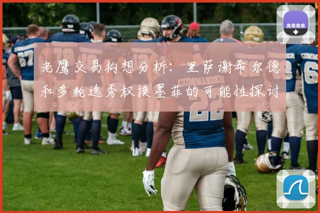 老鹰交易构想分析：里萨谢希尔德和多轮选秀权换墨菲的可能性探讨