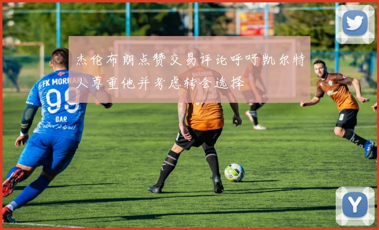 杰伦布朗点赞交易评论呼吁凯尔特人尊重他并考虑转会选择