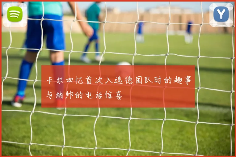 卡尔回忆首次入选德国队时的趣事与纳帅的电话惊喜