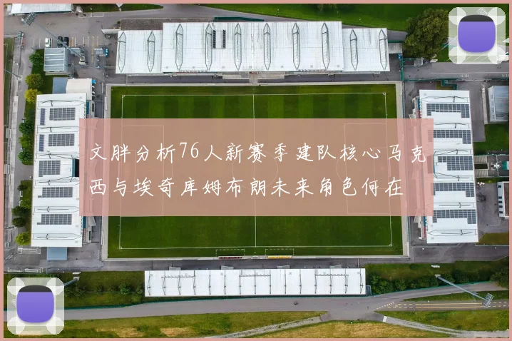 文胖分析76人新赛季建队核心马克西与埃奇库姆布朗未来角色何在