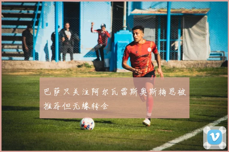巴萨只关注阿尔瓦雷斯奥斯梅恩被推荐但无缘转会