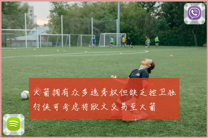 火箭拥有众多选秀权但缺乏控卫独行侠可考虑将欧文交易至火箭