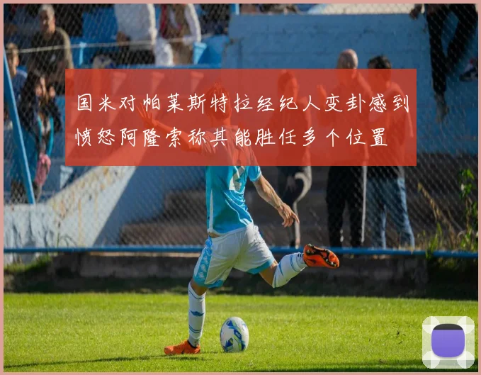 国米对帕莱斯特拉经纪人变卦感到愤怒阿隆索称其能胜任多个位置