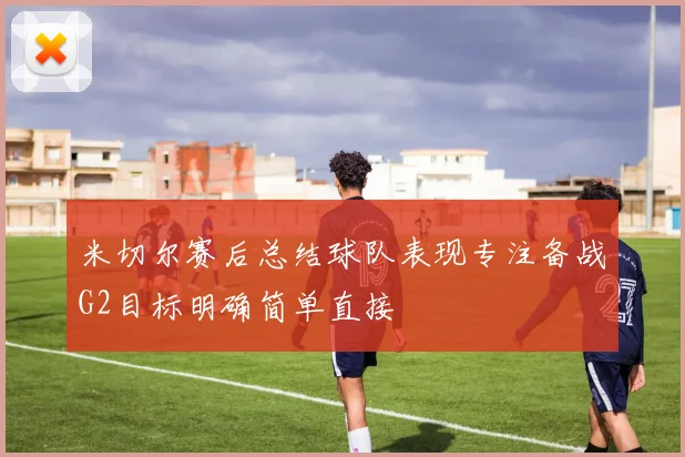 米切尔赛后总结球队表现专注备战G2目标明确简单直接