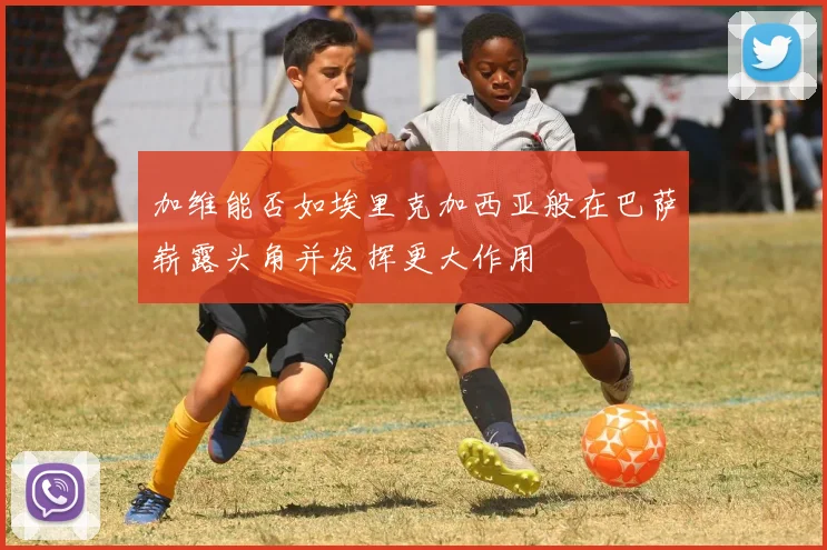 加维能否如埃里克加西亚般在巴萨崭露头角并发挥更大作用