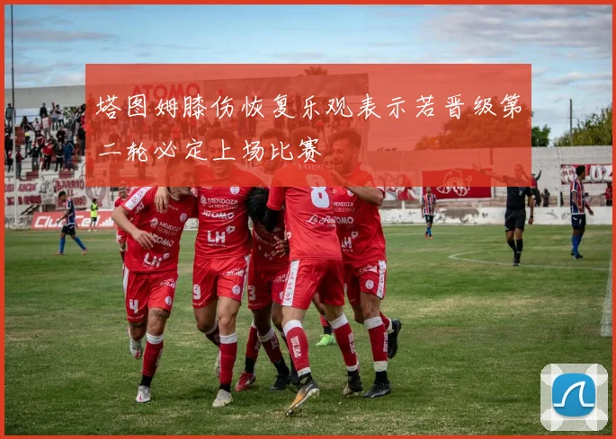 塔图姆膝伤恢复乐观表示若晋级第二轮必定上场比赛